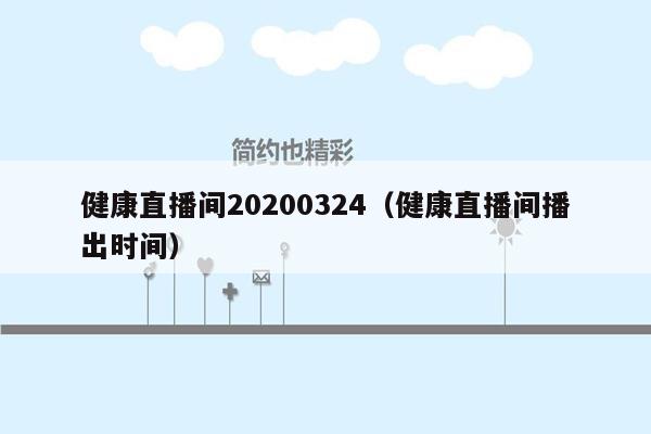 健康直播间20200324（健康直播间播出时间）