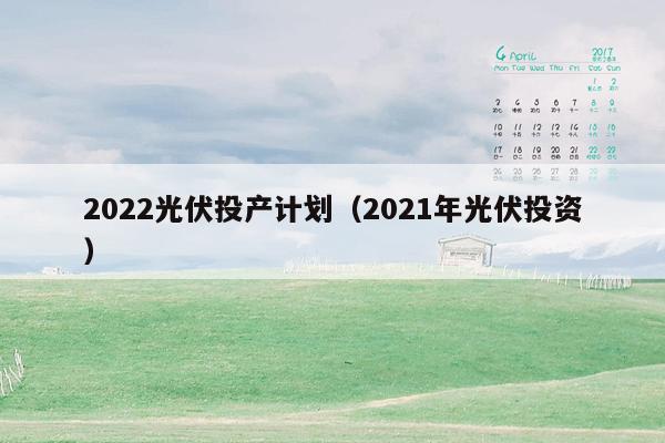 2022光伏投产计划（2021年光伏投资）