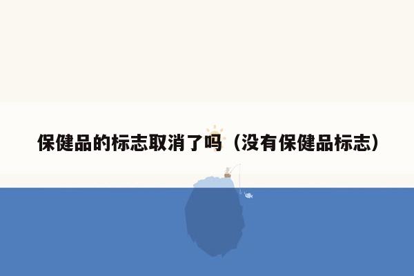 保健品的标志取消了吗（没有保健品标志）