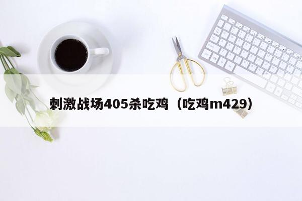 刺激战场405杀吃鸡（吃鸡m429）