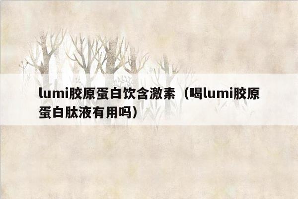 lumi胶原蛋白饮含激素（喝lumi胶原蛋白肽液有用吗）