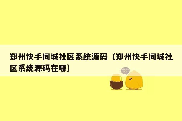 郑州快手同城社区系统源码（郑州快手同城社区系统源码在哪）