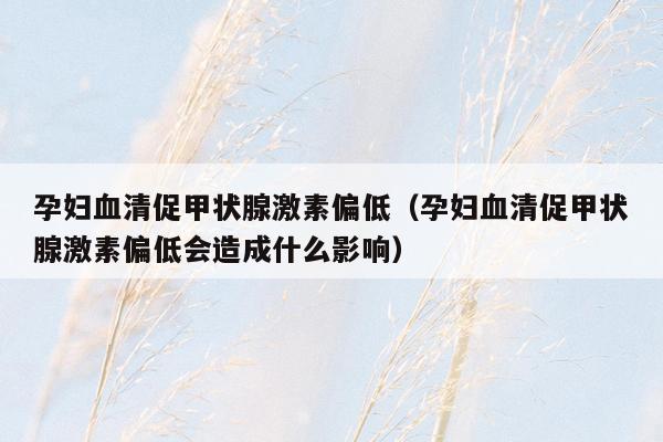 孕妇血清促甲状腺激素偏低（孕妇血清促甲状腺激素偏低会造成什么影响）