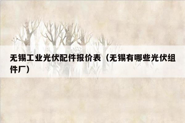 无锡工业光伏配件报价表（无锡有哪些光伏组件厂）