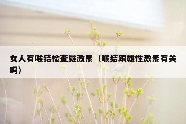 女人有喉结检查雄激素（喉结跟雄性激素有关吗）