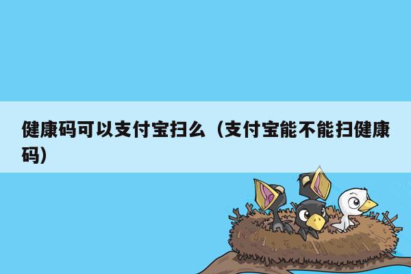 健康码可以支付宝扫么（支付宝能不能扫健康码）