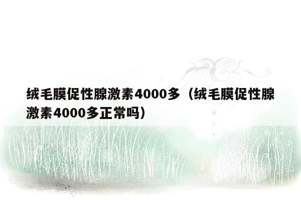 绒毛膜促性腺激素4000多（绒毛膜促性腺激素4000多正常吗）