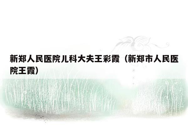 新郑人民医院儿科大夫王彩霞（新郑市人民医院王霞）