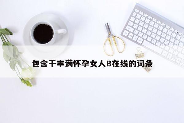 包含干丰满怀孕女人B在线的词条