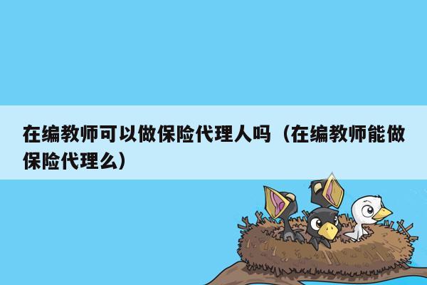 在编教师可以做保险代理人吗（在编教师能做保险代理么）