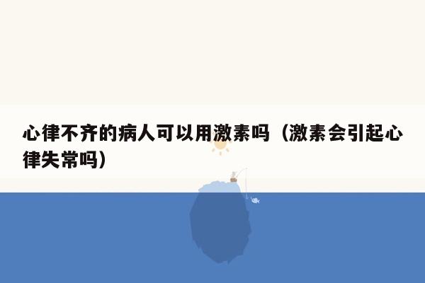 心律不齐的病人可以用激素吗（激素会引起心律失常吗）