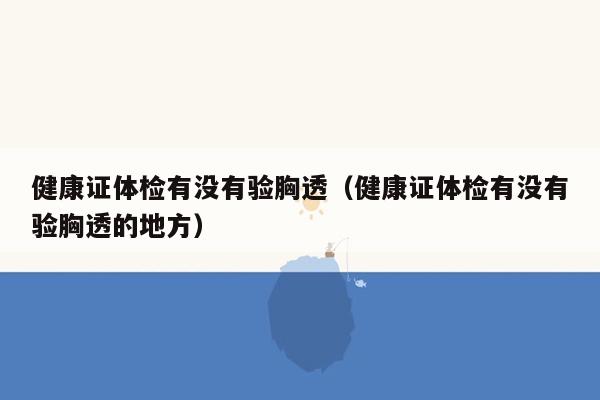 健康证体检有没有验胸透（健康证体检有没有验胸透的地方）