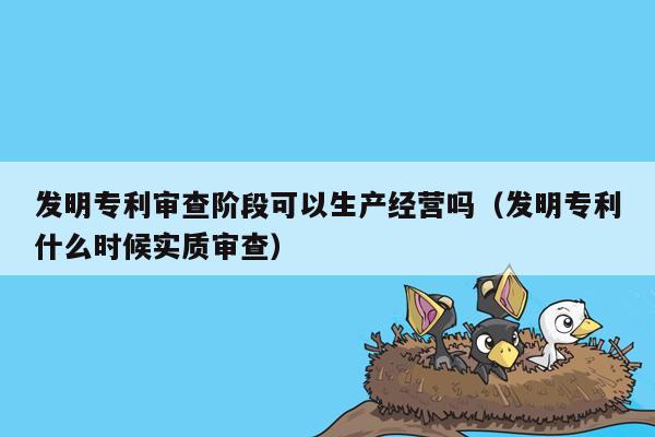 发明专利审查阶段可以生产经营吗（发明专利什么时候实质审查）