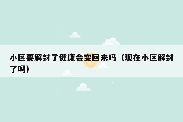 小区要解封了健康会变回来吗（现在小区解封了吗）