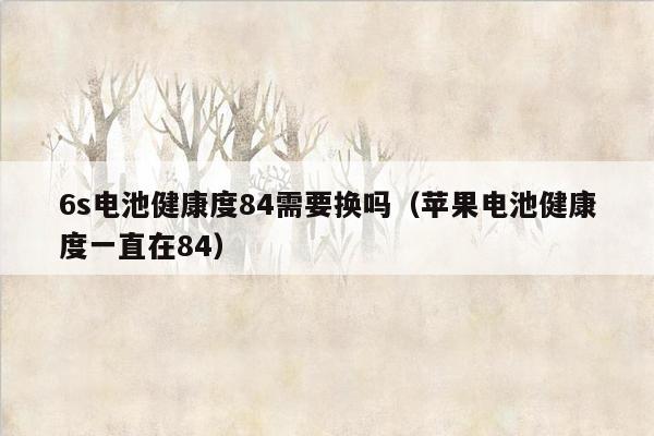 6s电池健康度84需要换吗（苹果电池健康度一直在84）