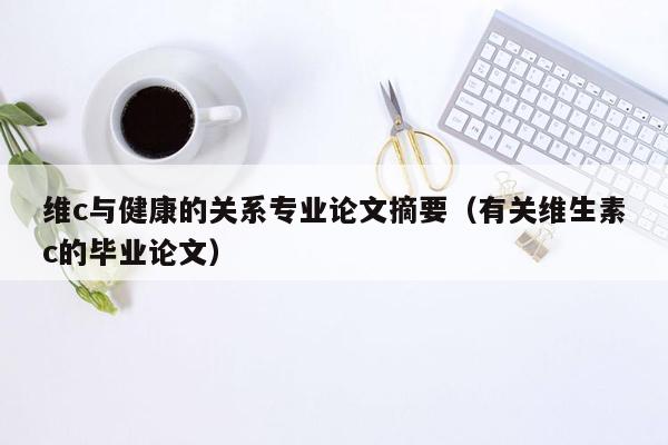 维c与健康的关系专业论文摘要（有关维生素c的毕业论文）