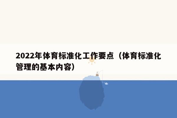 2022年体育标准化工作要点（体育标准化管理的基本内容）