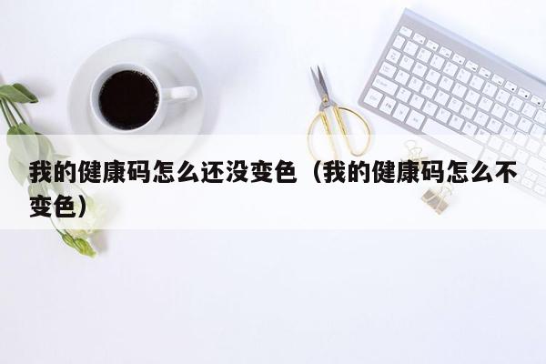 我的健康码怎么还没变色（我的健康码怎么不变色）