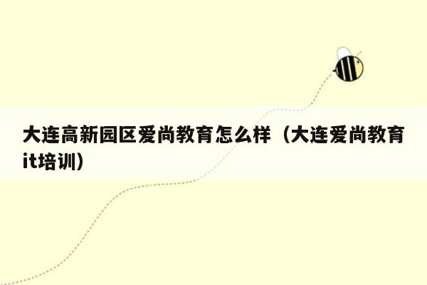 大连高新园区爱尚教育怎么样（大连爱尚教育it培训）