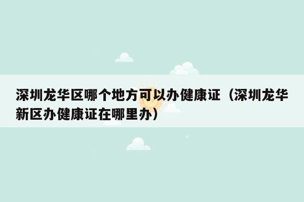 深圳龙华区哪个地方可以办健康证（深圳龙华新区办健康证在哪里办）