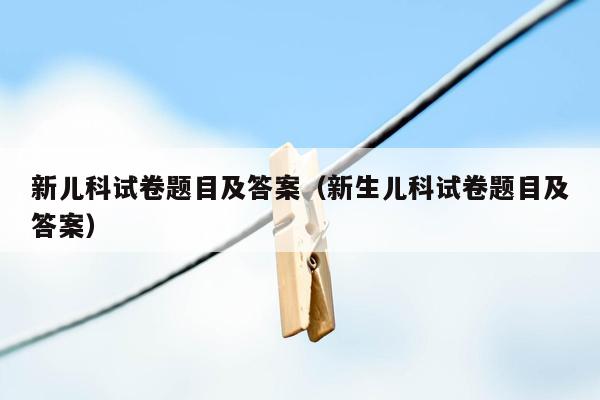 新儿科试卷题目及答案（新生儿科试卷题目及答案）