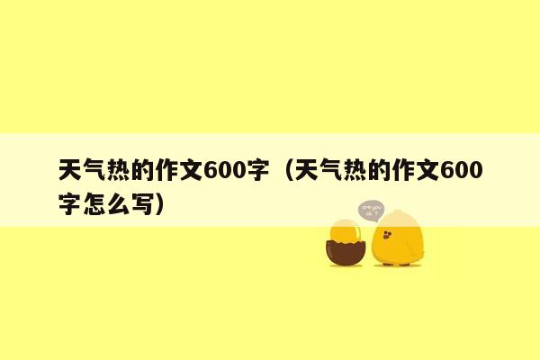 天气热的作文600字（天气热的作文600字怎么写）