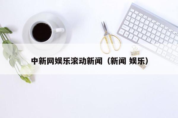 中新网娱乐滚动新闻（新闻 娱乐）