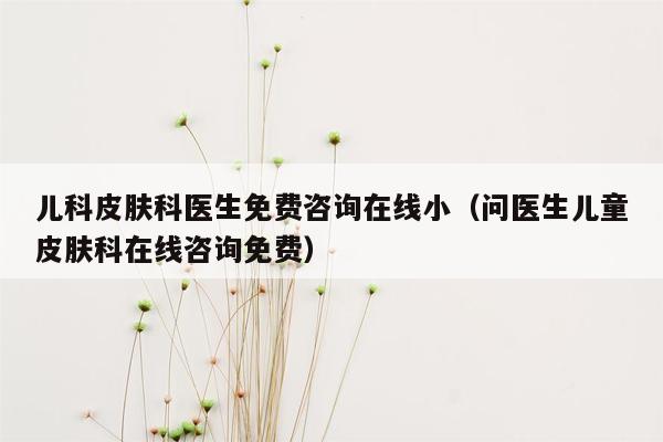 儿科皮肤科医生免费咨询在线小（问医生儿童皮肤科在线咨询免费）