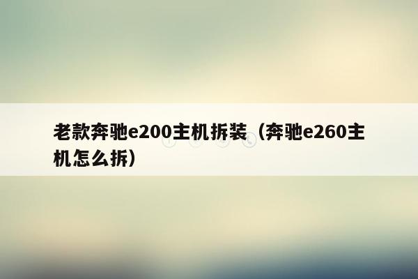 老款奔驰e200主机拆装（奔驰e260主机怎么拆）