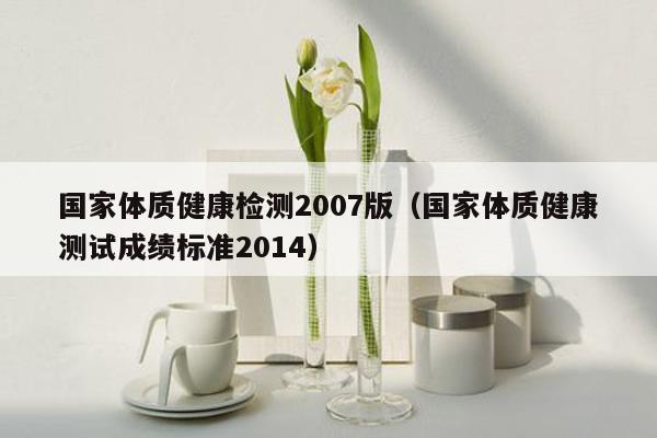 国家体质健康检测2007版（国家体质健康测试成绩标准2014）