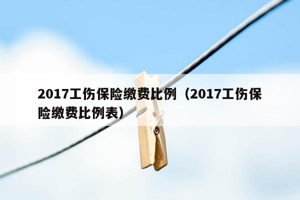 2017工伤保险缴费比例（2017工伤保险缴费比例表）