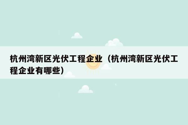 杭州湾新区光伏工程企业（杭州湾新区光伏工程企业有哪些）