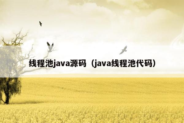 线程池java源码（java线程池代码）