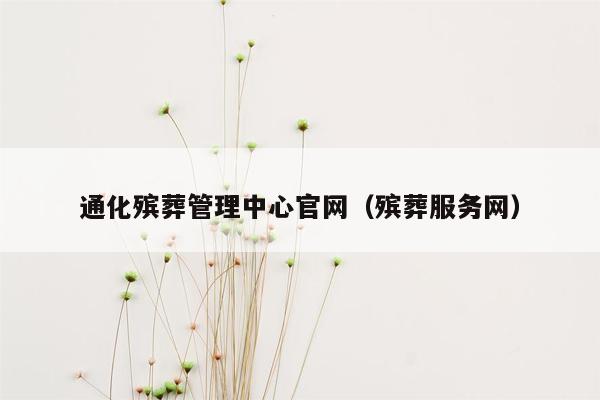 通化殡葬管理中心官网（殡葬服务网）