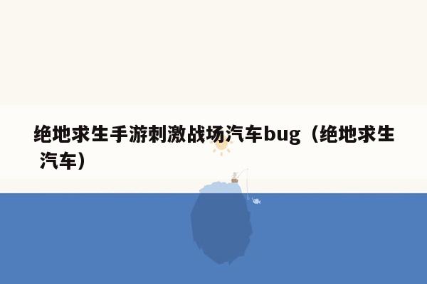 绝地求生手游刺激战场汽车bug（绝地求生 汽车）