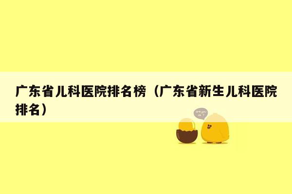 广东省儿科医院排名榜（广东省新生儿科医院排名）