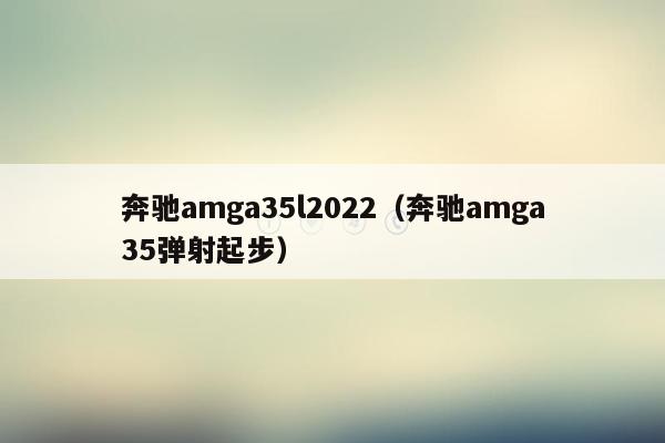 奔驰amga35l2022（奔驰amga35弹射起步）