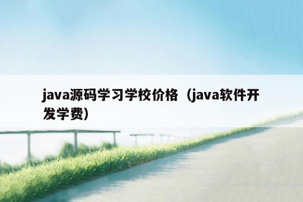 <strong>java</strong>源码学习学校价格（<strong>java</strong>软件开发学费）