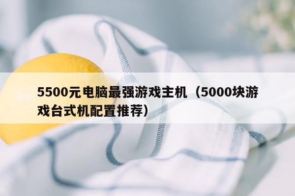 5500元电脑最强游戏主机（5000块游戏台式机配置推荐）