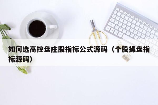 如何选高控盘庄股指标公式源码（个股操盘指标源码）