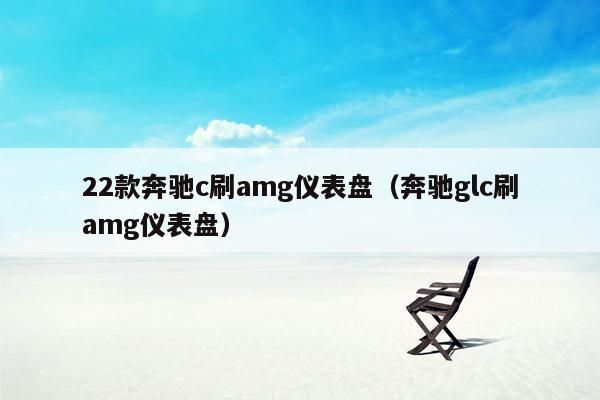 22款奔驰c刷amg仪表盘（奔驰glc刷amg仪表盘）