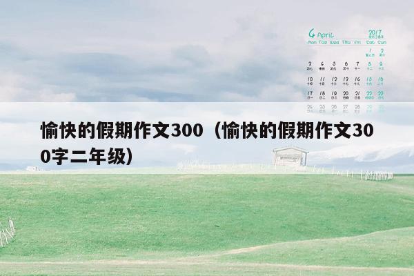 愉快的假期作文300（愉快的假期作文300字二年级）