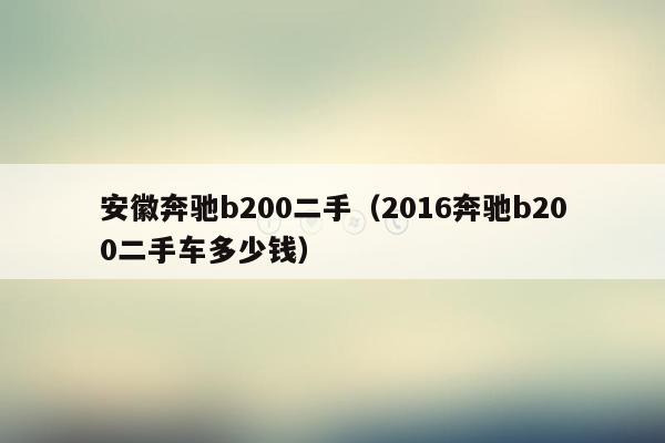 安徽奔驰b200二手（2016奔驰b200二手车多少钱）