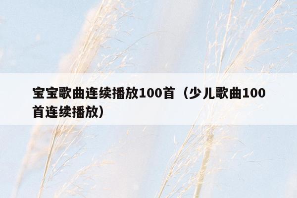 宝宝歌曲连续播放100首（少儿歌曲100首连续播放）