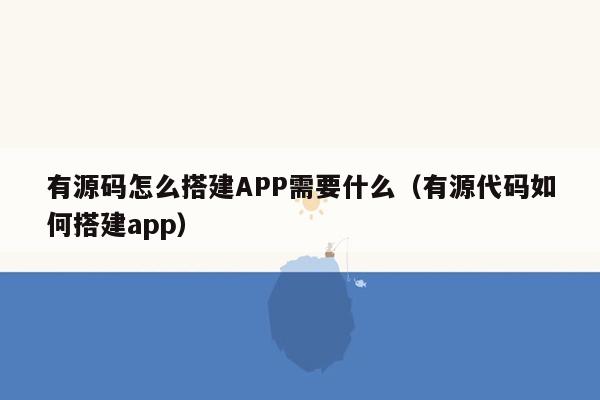 有源码怎么搭建APP需要什么（有源代码如何搭建app）