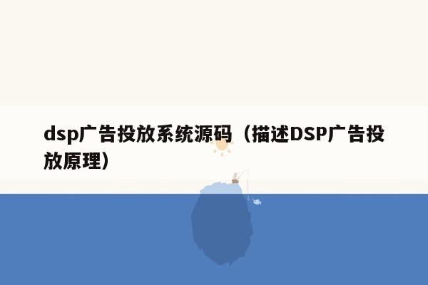 dsp广告投放系统源码（描述DSP广告投放原理）