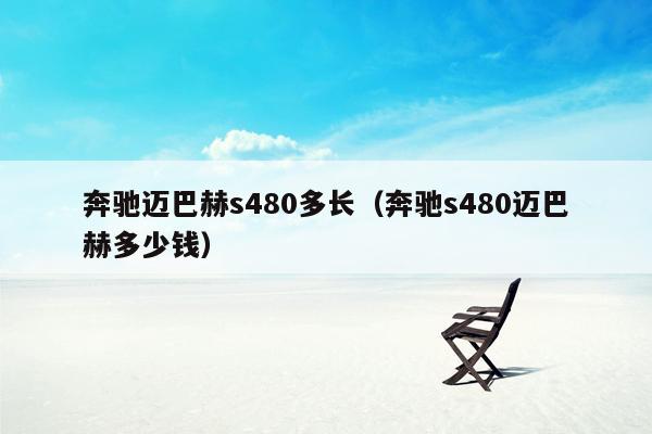 奔驰迈巴赫s480多长（奔驰s480迈巴赫多少钱）