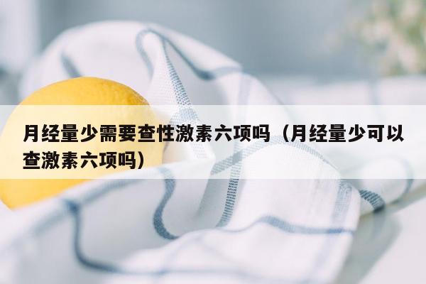 月经量少需要查性激素六项吗（月经量少可以查激素六项吗）