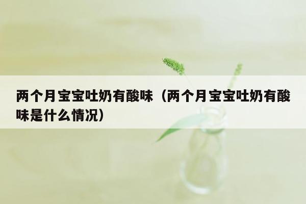 两个月宝宝吐奶有酸味（两个月宝宝吐奶有酸味是什么情况）