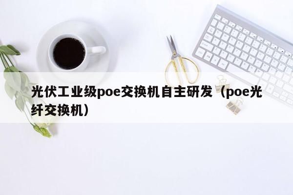 光伏工业级poe交换机自主研发（poe光纤交换机）